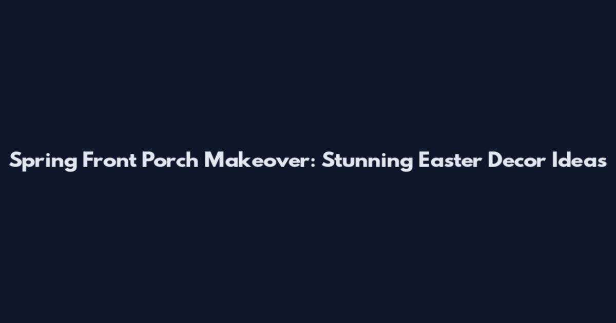 Spring Front Porch Makeover: Stunning Easter Decor Ideas