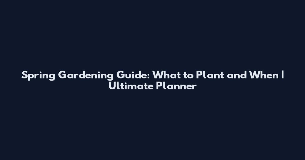 Spring Gardening Guide: What to Plant and When | Ultimate Planner