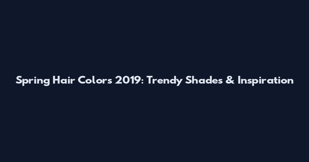 Spring Hair Colors 2019: Trendy Shades & Inspiration
