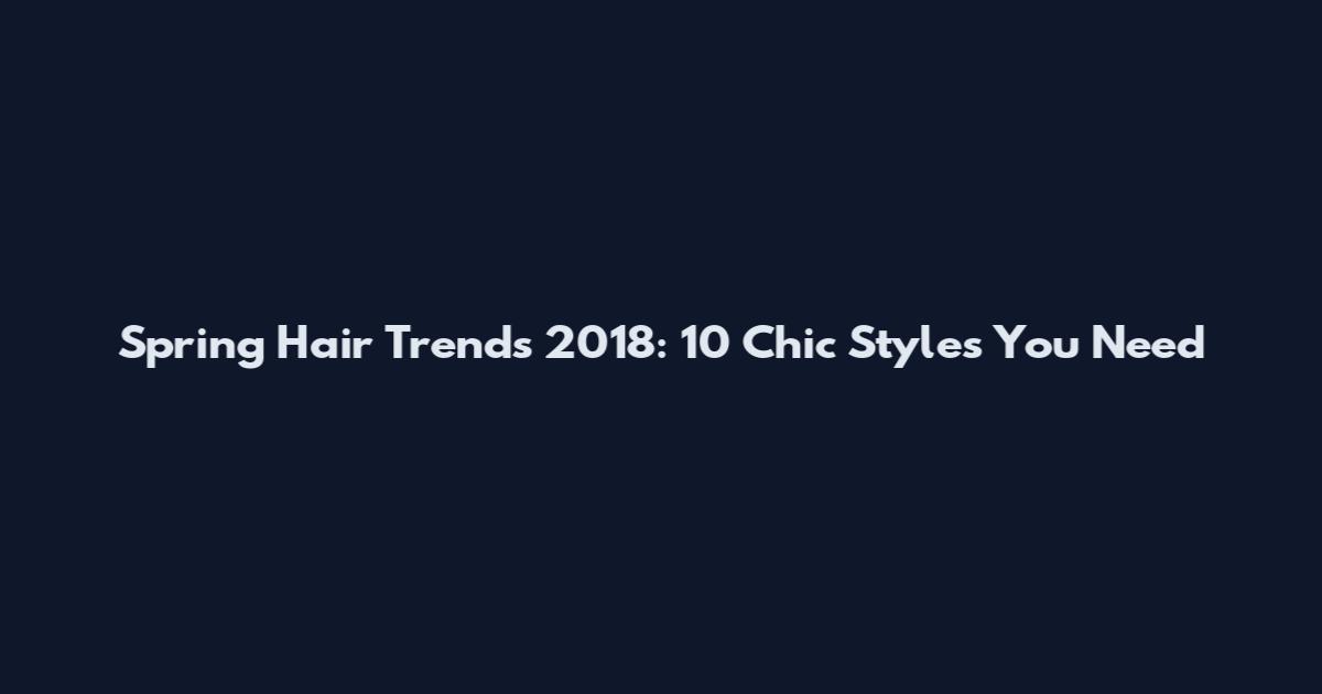 Spring Hair Trends 2018: 10 Chic Styles You Need