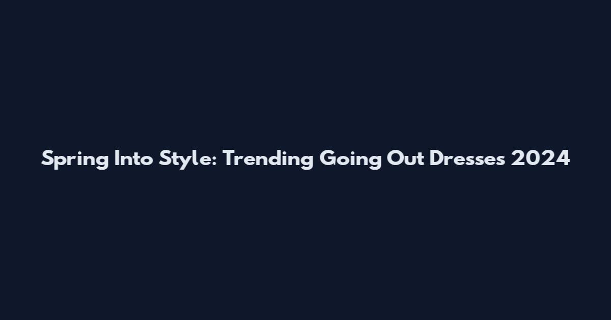 Spring Into Style: Trending Going Out Dresses 2024
