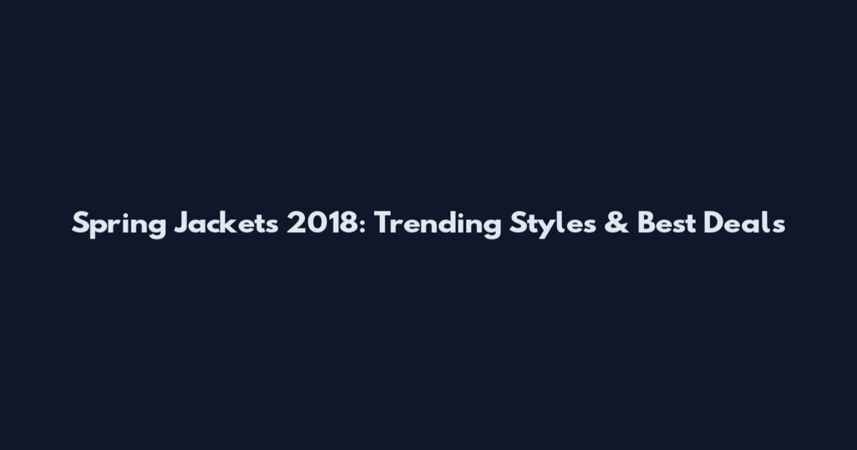 Spring Jackets 2018: Trending Styles & Best Deals