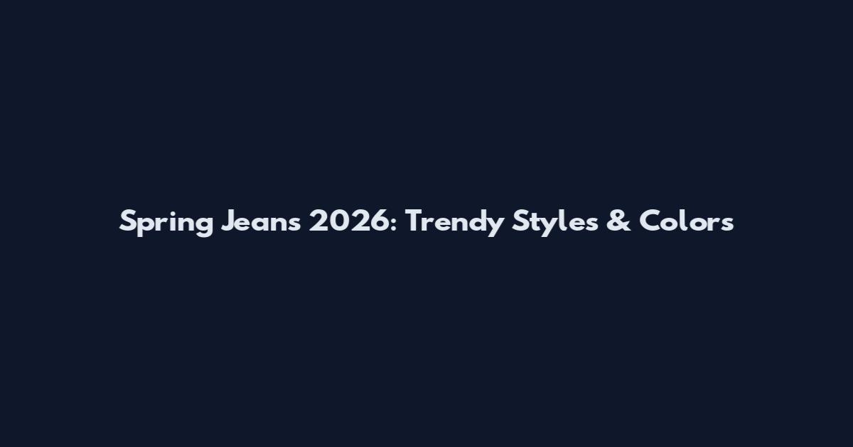 Spring Jeans 2026: Trendy Styles & Colors