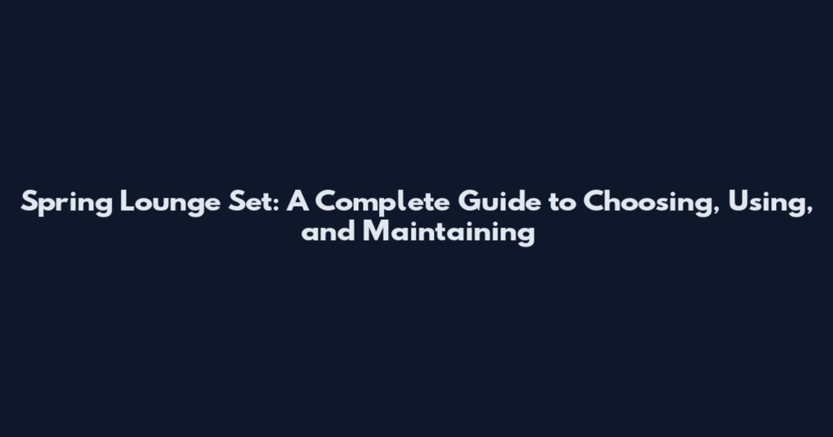 Spring Lounge Set: A Complete Guide to Choosing, Using, and Maintaining