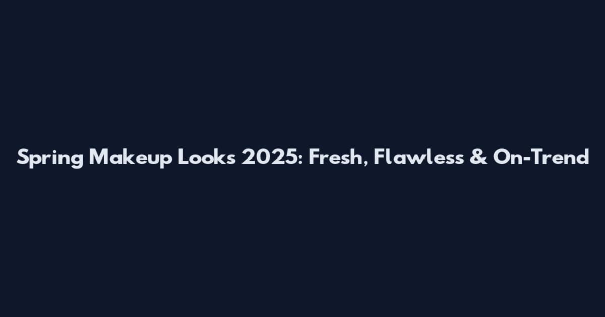 Spring Makeup Looks 2025: Fresh, Flawless & On-Trend