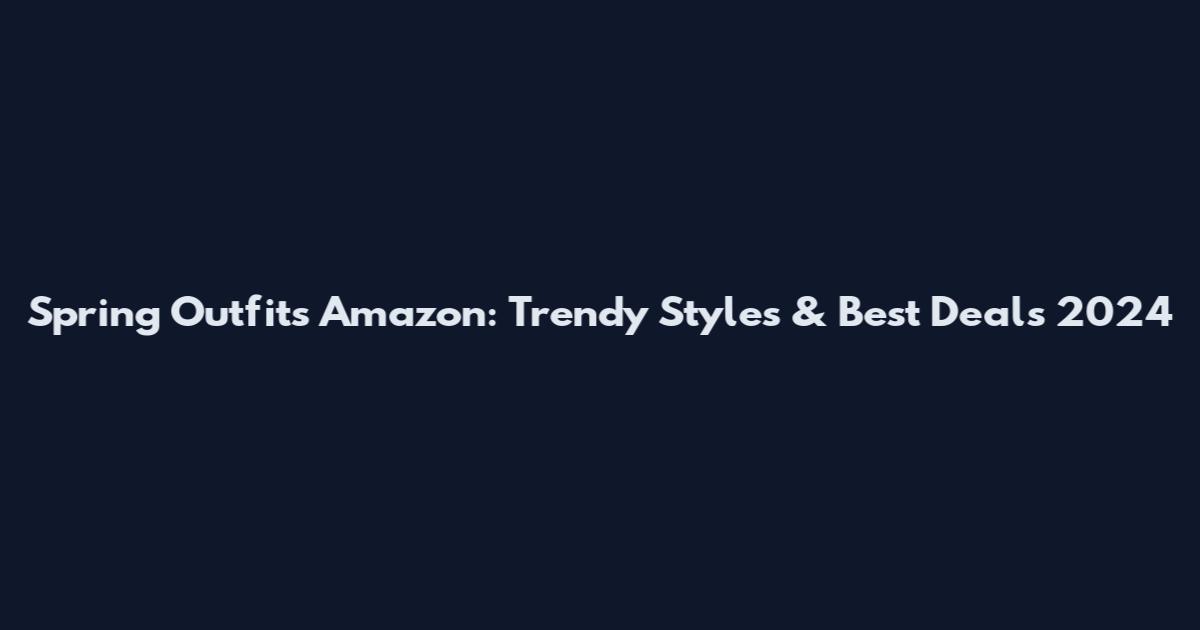 Spring Outfits Amazon: Trendy Styles & Best Deals 2024