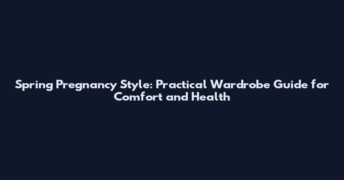 Spring Pregnancy Style: Practical Wardrobe Guide for Comfort and Health