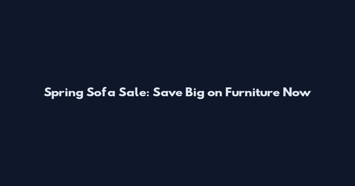 Spring Sofa Sale: Save Big on Furniture Now