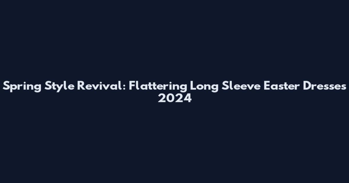 Spring Style Revival: Flattering Long Sleeve Easter Dresses 2024
