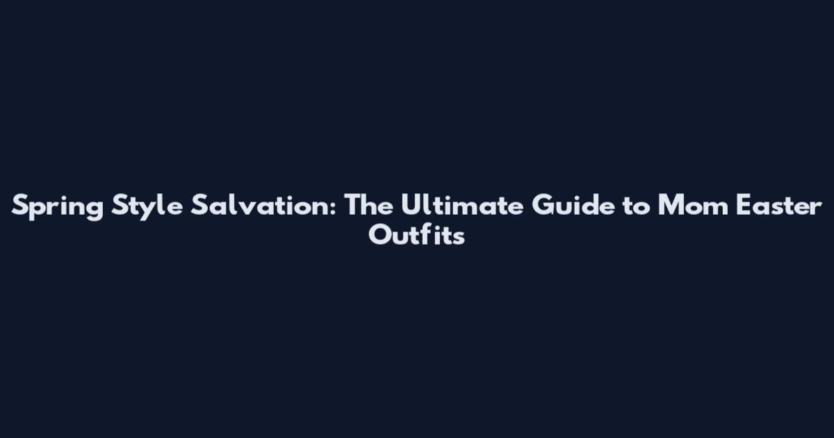 Spring Style Salvation: The Ultimate Guide to Mom Easter Outfits
