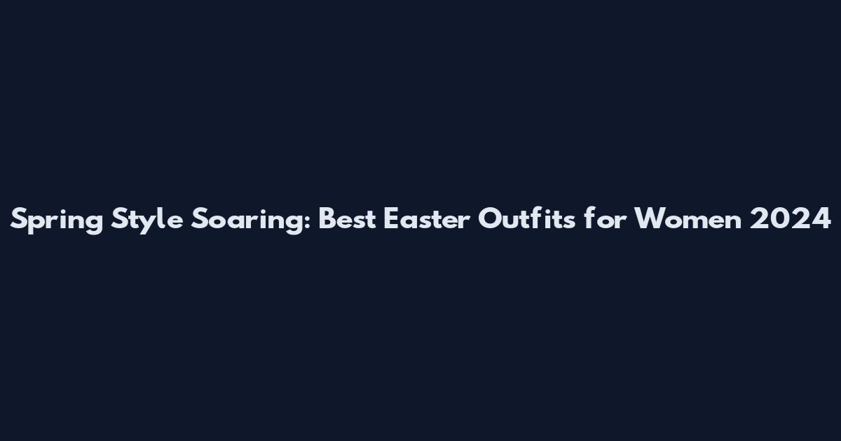 Spring Style Soaring: Best Easter Outfits for Women 2024