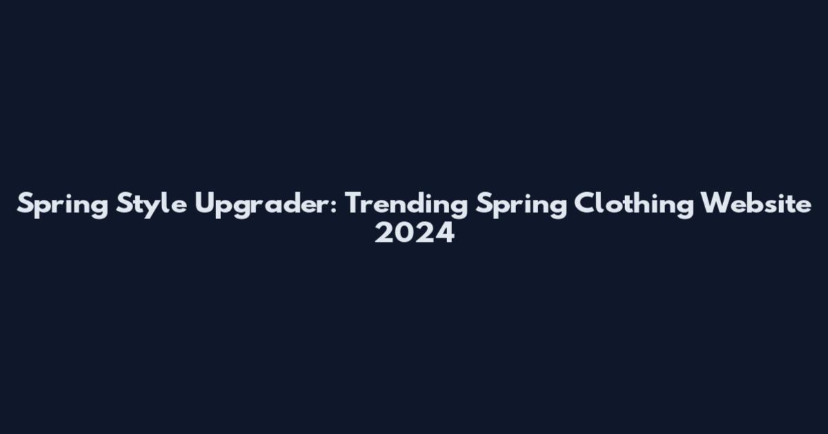 Spring Style Upgrader: Trending Spring Clothing Website 2024