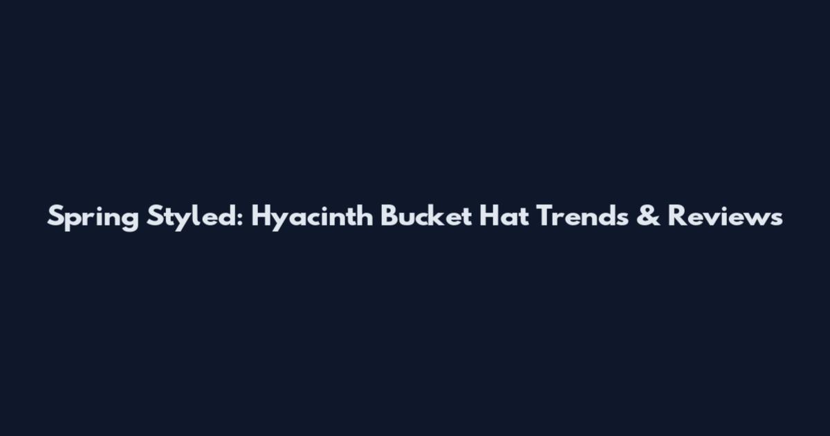 Spring Styled: Hyacinth Bucket Hat Trends & Reviews
