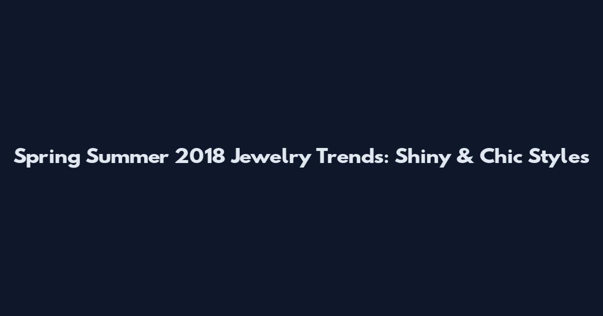 Spring Summer 2018 Jewelry Trends: Shiny & Chic Styles