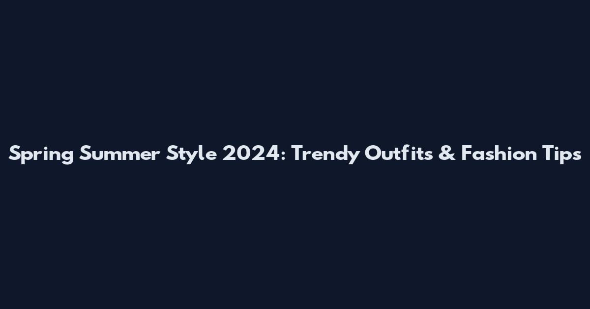 Spring Summer Style 2024: Trendy Outfits & Fashion Tips