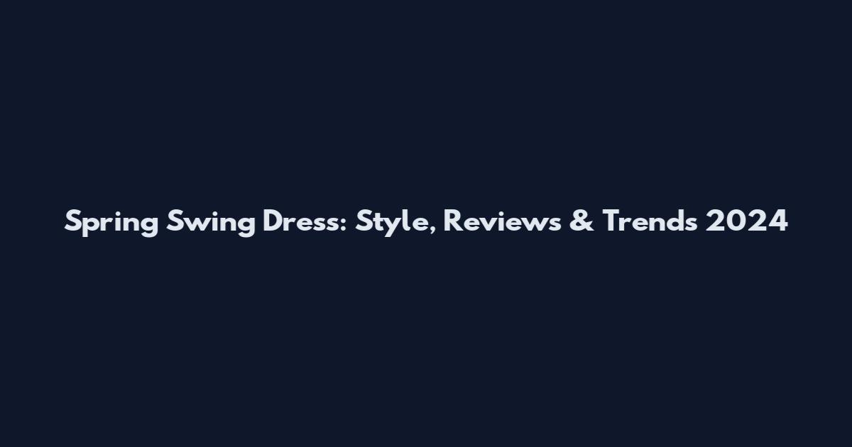 Spring Swing Dress: Style, Reviews & Trends 2024