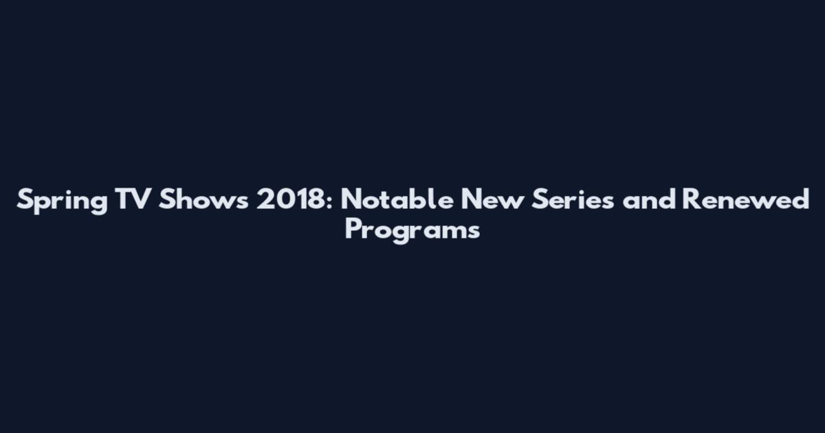 Spring TV Shows 2018: Notable New Series and Renewed Programs