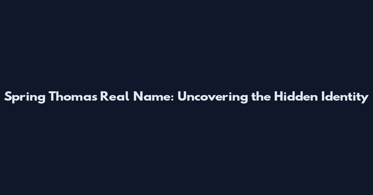 Spring Thomas Real Name: Uncovering the Hidden Identity