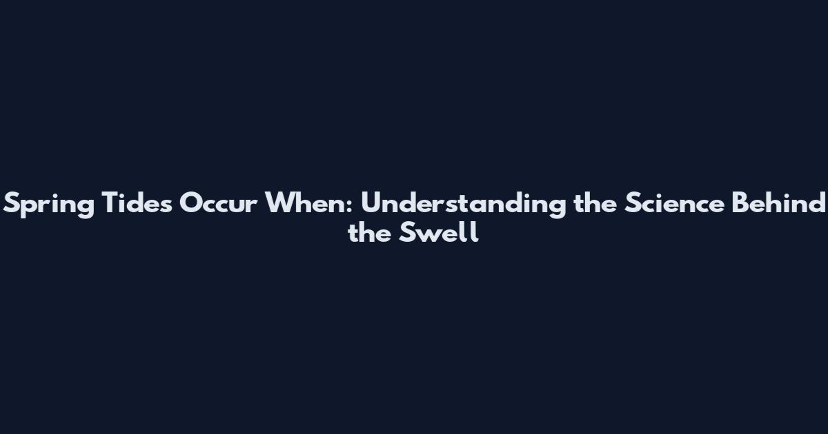 Spring Tides Occur When: Understanding the Science Behind the Swell