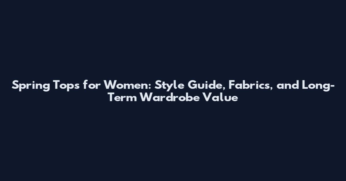 Spring Tops for Women: Style Guide, Fabrics, and Long-Term Wardrobe Value