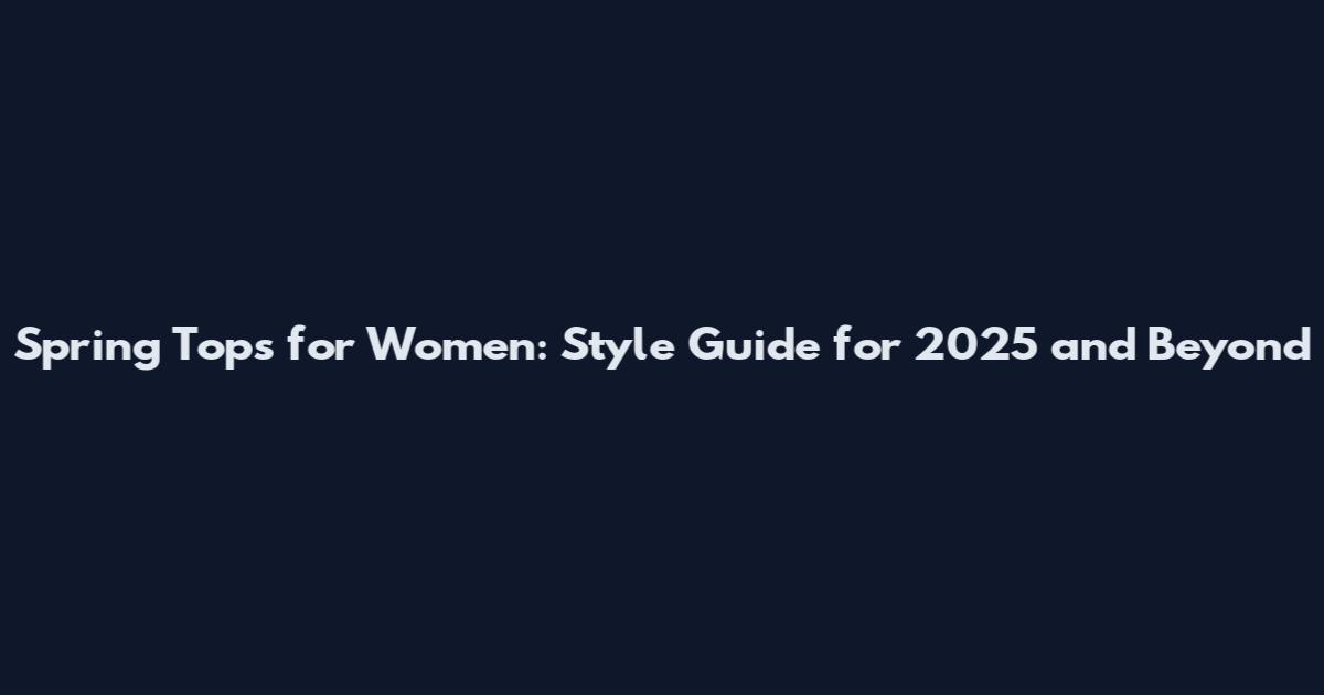 Spring Tops for Women: Style Guide for 2025 and Beyond