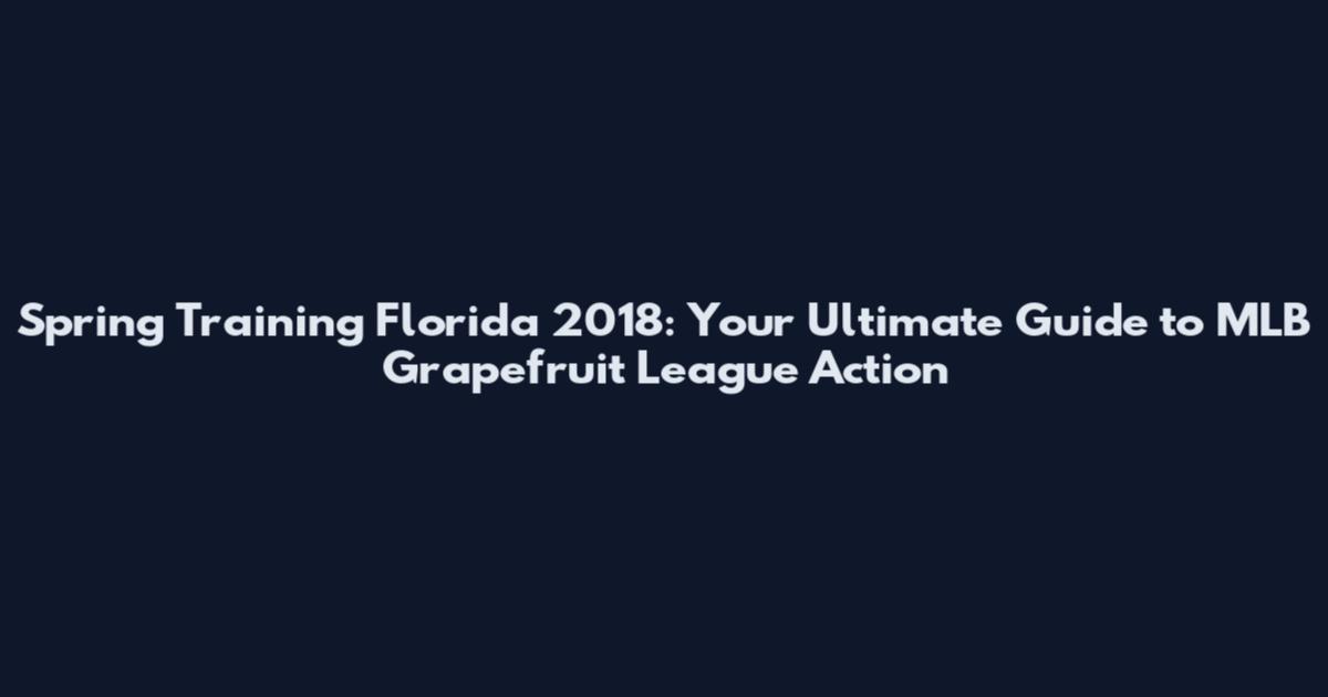 Spring Training Florida 2018: Your Ultimate Guide to MLB Grapefruit League Action