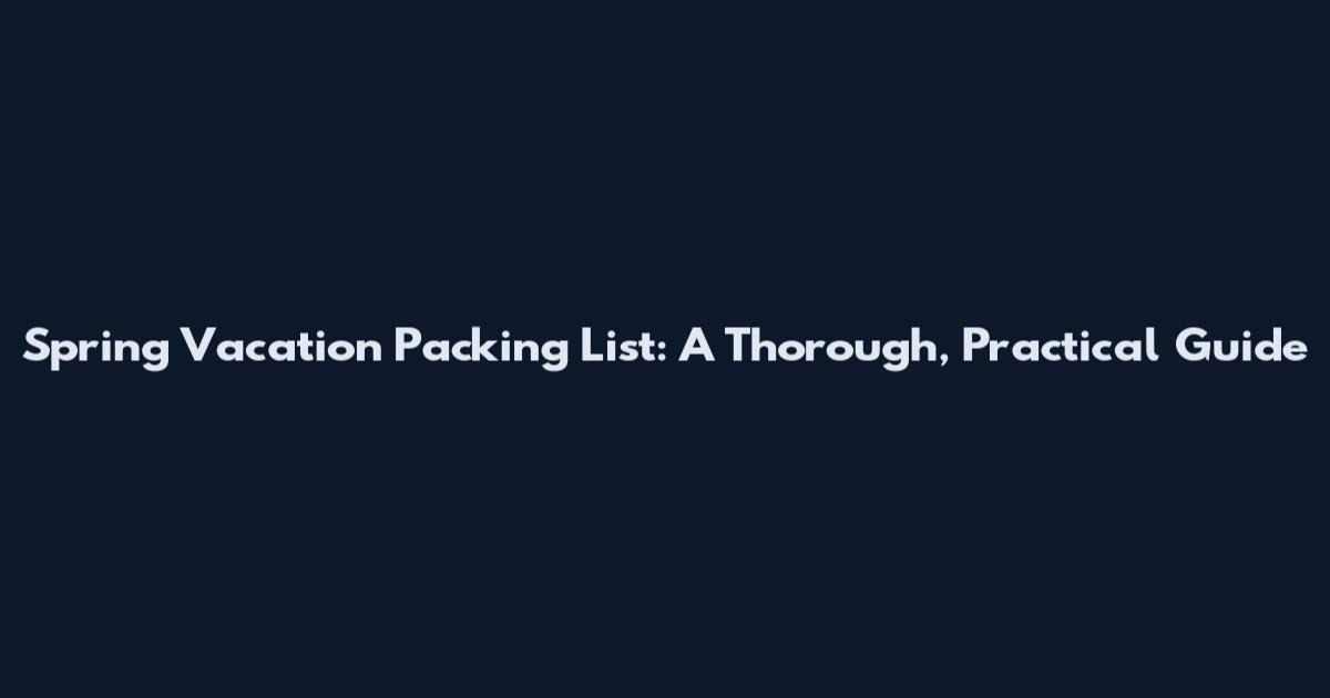 Spring Vacation Packing List: A Thorough, Practical Guide