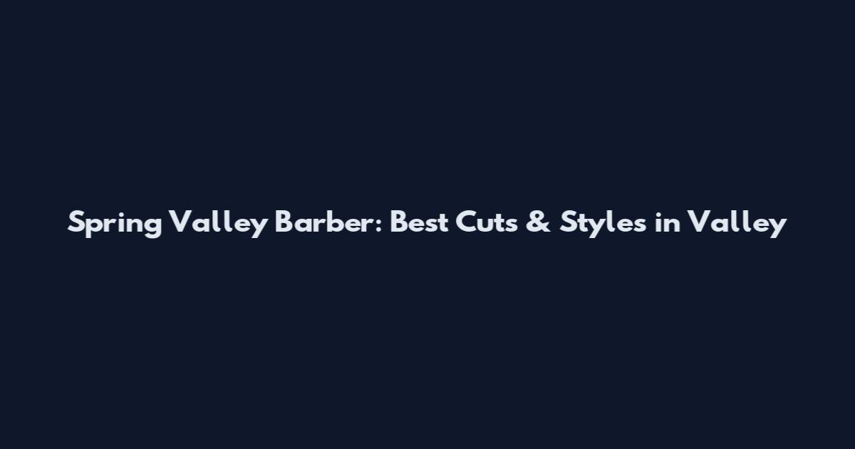 Spring Valley Barber: Best Cuts & Styles in Valley