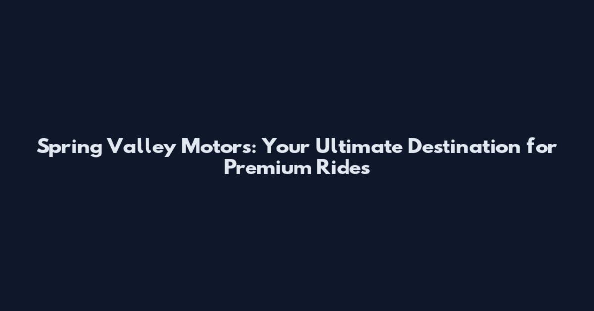 Spring Valley Motors: Your Ultimate Destination for Premium Rides