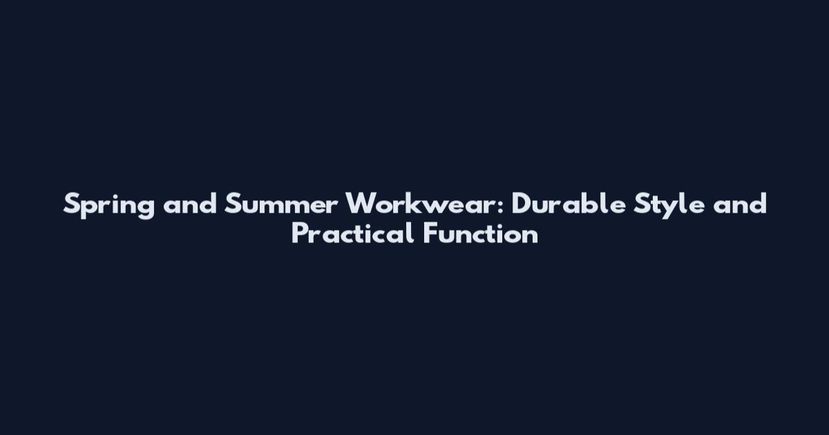 Spring and Summer Workwear: Durable Style and Practical Function