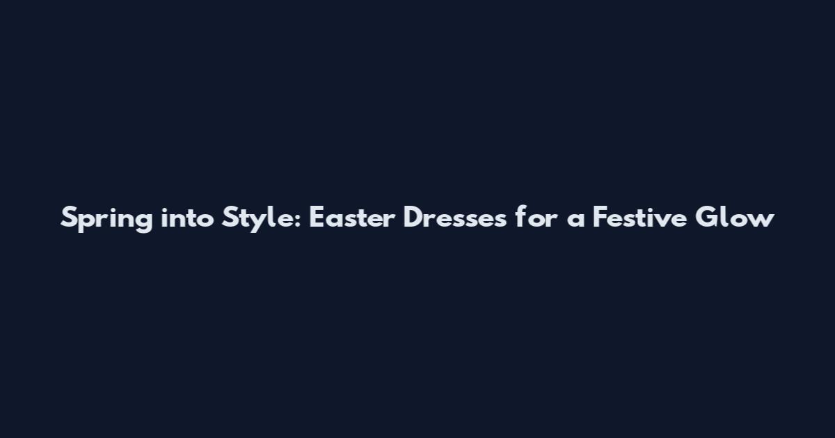 Spring into Style: Easter Dresses for a Festive Glow