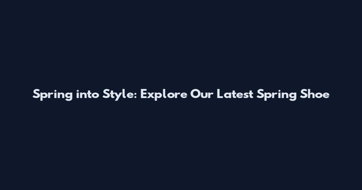 Spring into Style: Explore Our Latest Spring Shoe