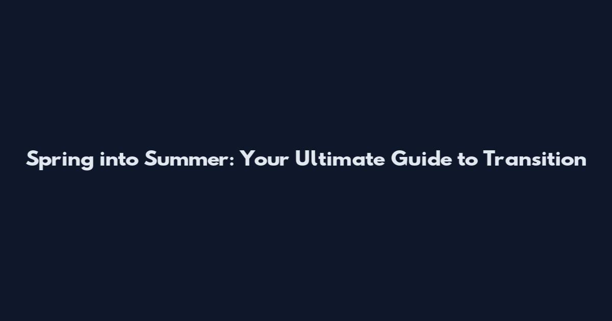 Spring into Summer: Your Ultimate Guide to Transition