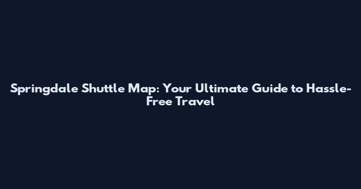 Springdale Shuttle Map: Your Ultimate Guide to Hassle-Free Travel