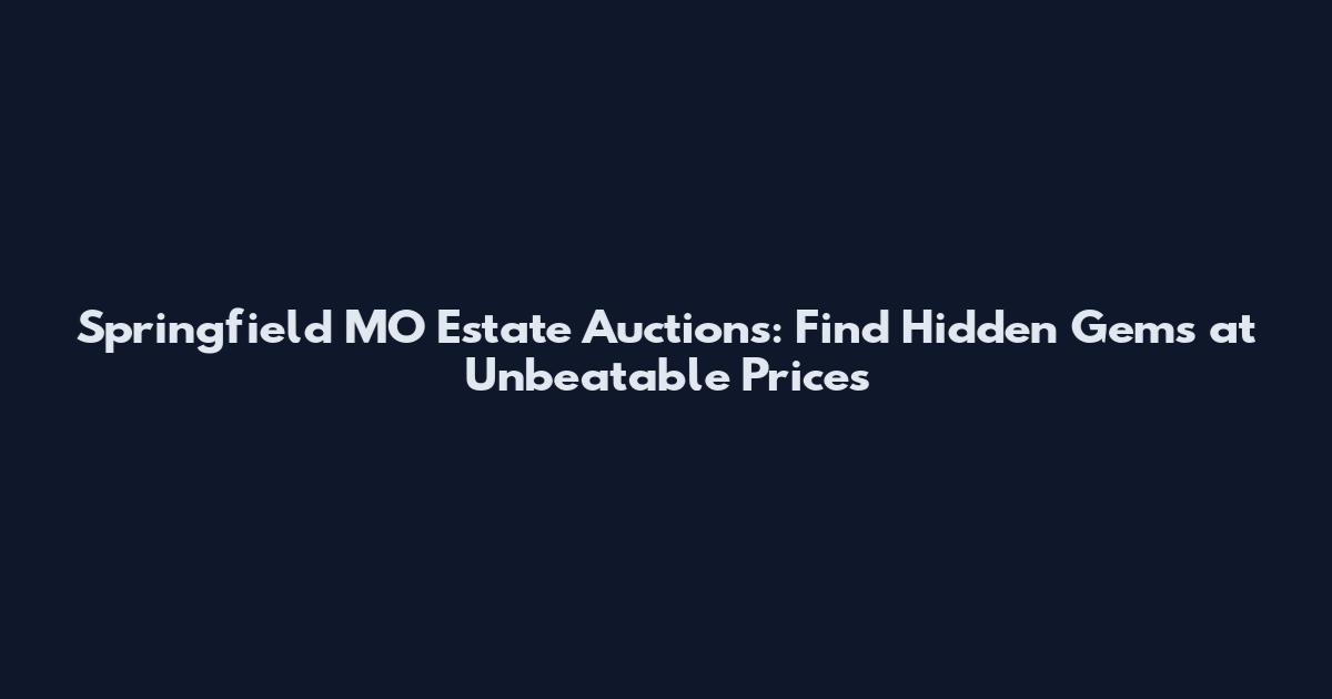 Springfield MO Estate Auctions: Find Hidden Gems at Unbeatable Prices