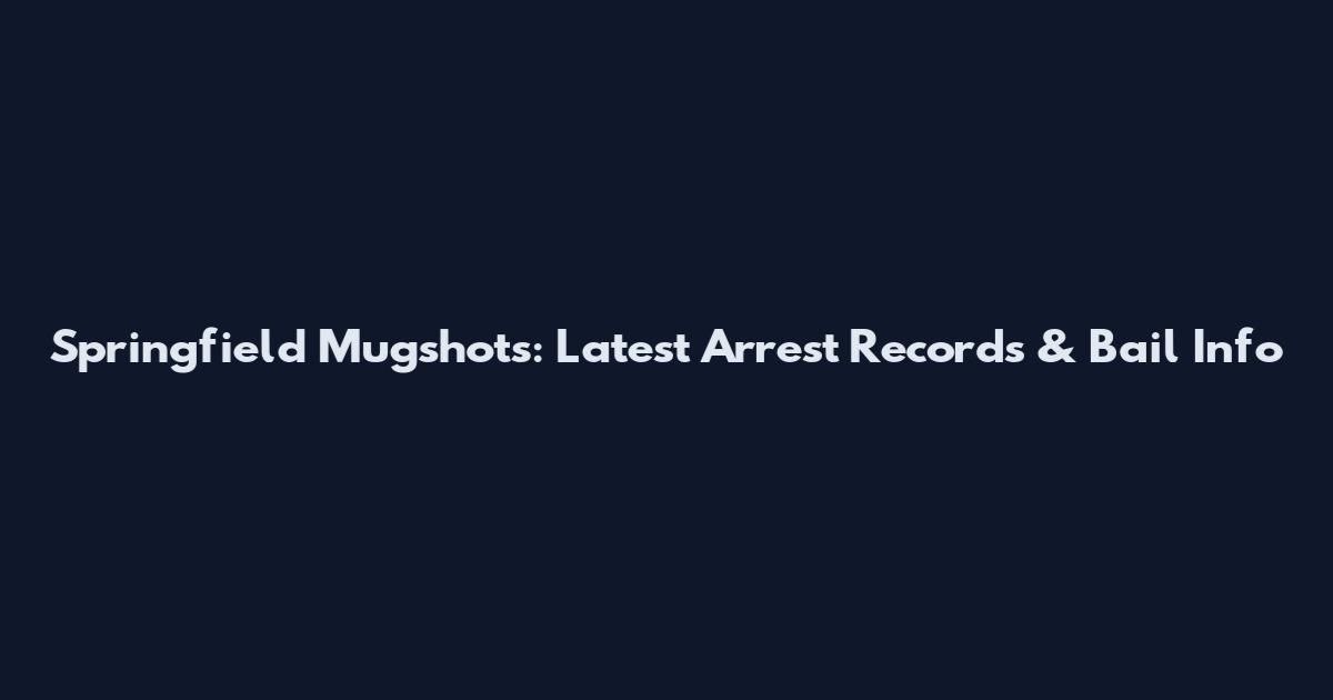 Springfield Mugshots: Latest Arrest Records & Bail Info