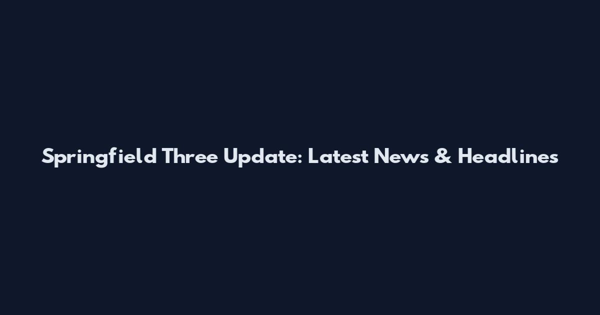Springfield Three Update: Latest News & Headlines