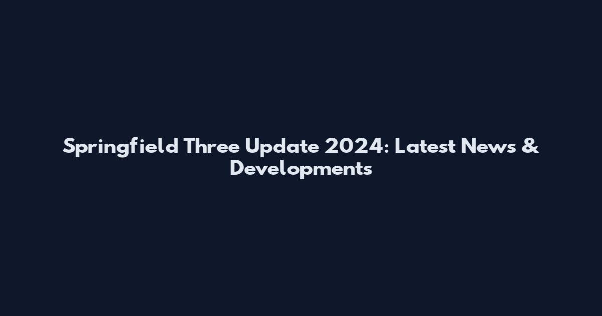 Springfield Three Update 2024: Latest News & Developments