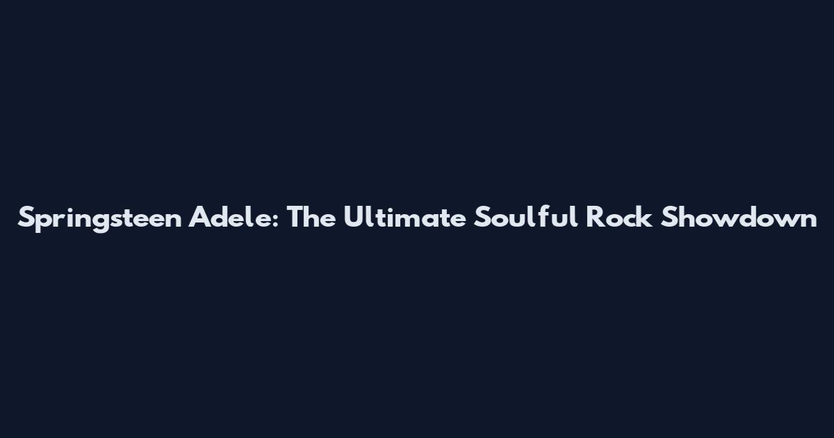 Springsteen Adele: The Ultimate Soulful Rock Showdown