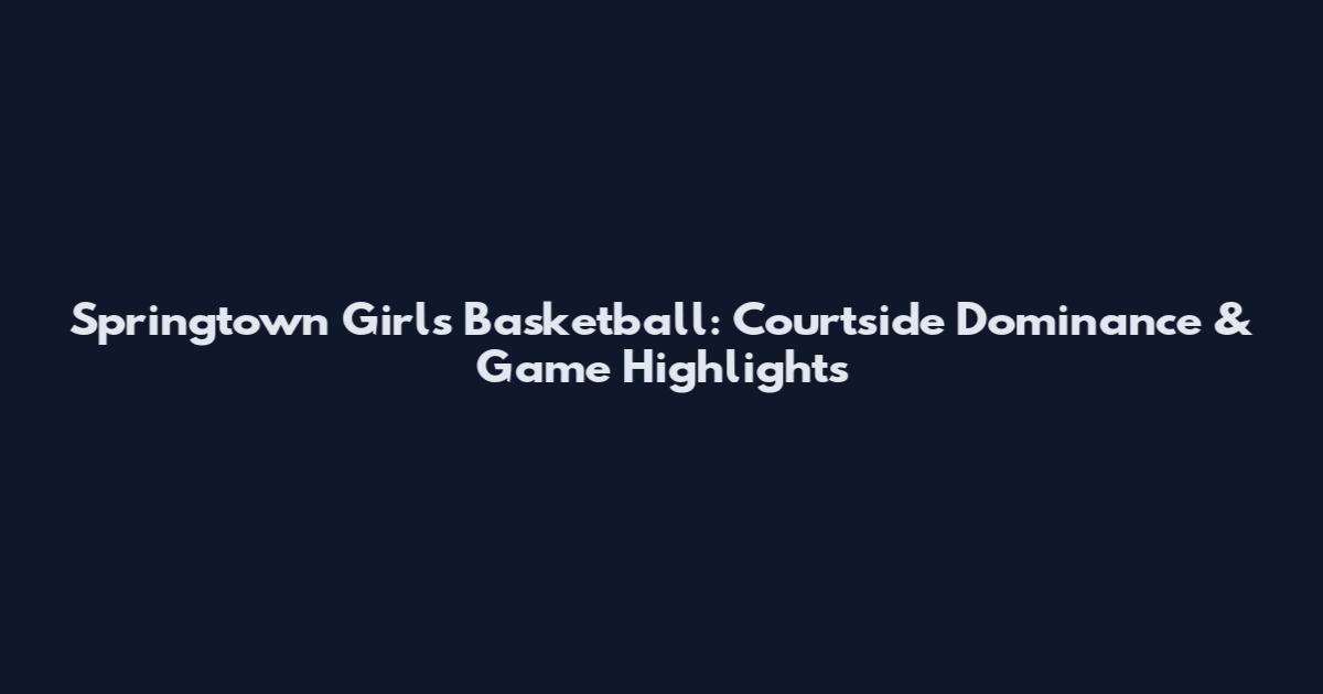 Springtown Girls Basketball: Courtside Dominance & Game Highlights