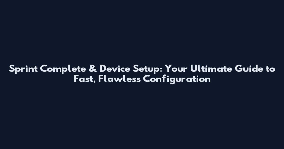 Sprint Complete & Device Setup: Your Ultimate Guide to Fast, Flawless Configuration