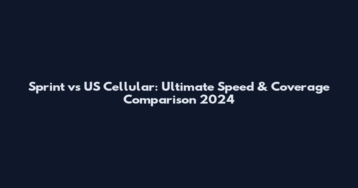 Sprint vs US Cellular: Ultimate Speed & Coverage Comparison 2024