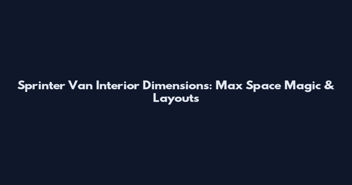 Sprinter Van Interior Dimensions: Max Space Magic & Layouts