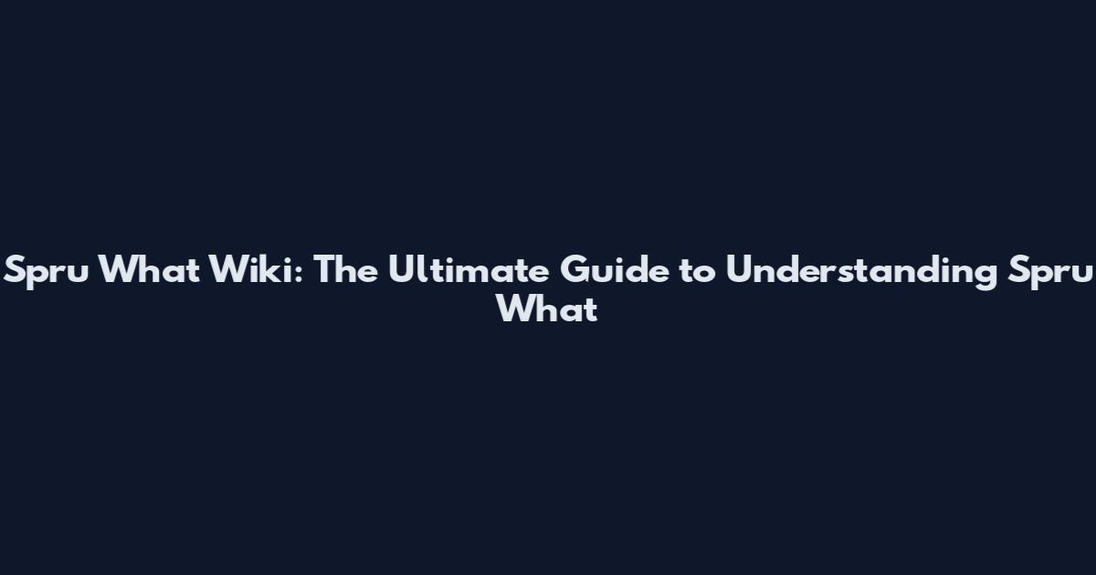 Spru What Wiki: The Ultimate Guide to Understanding Spru What