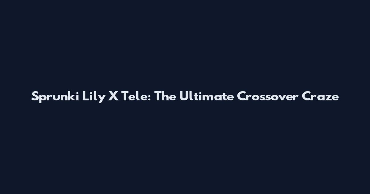 Sprunki Lily X Tele: The Ultimate Crossover Craze
