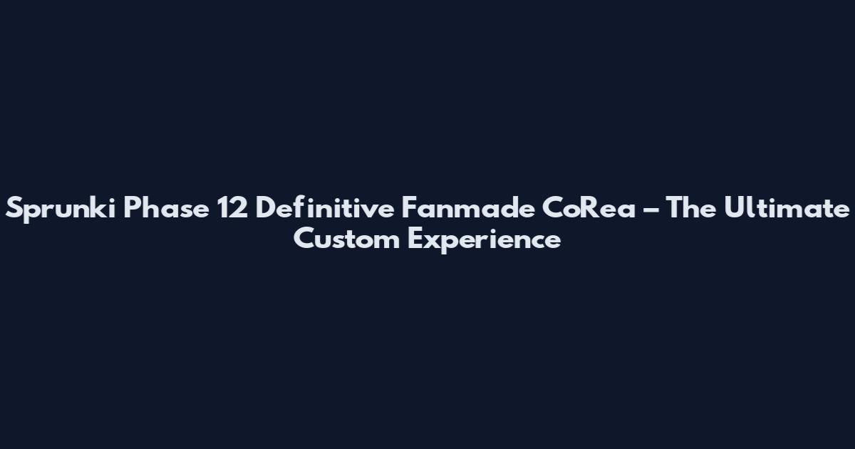 Sprunki Phase 12 Definitive Fanmade CoRea – The Ultimate Custom Experience