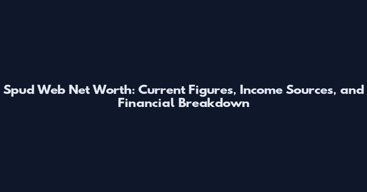 Spud Web Net Worth: Current Figures, Income Sources, and Financial Breakdown