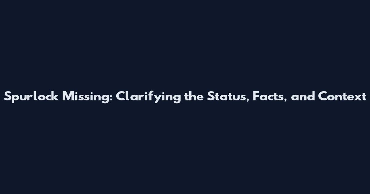 Spurlock Missing: Clarifying the Status, Facts, and Context