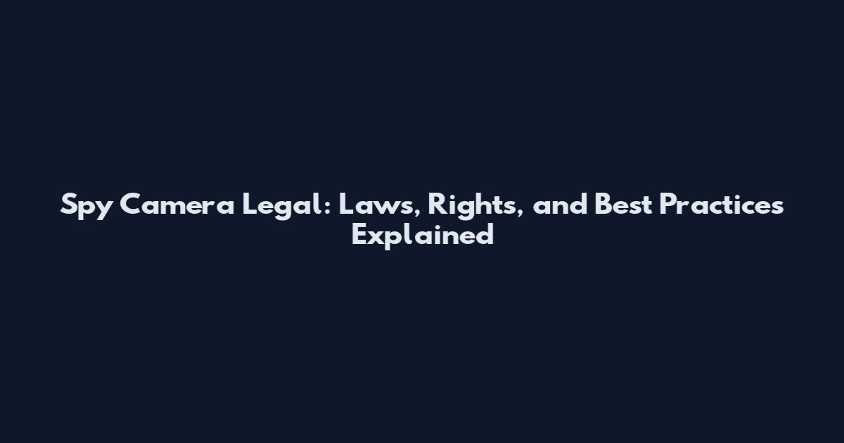 Spy Camera Legal: Laws, Rights, and Best Practices Explained