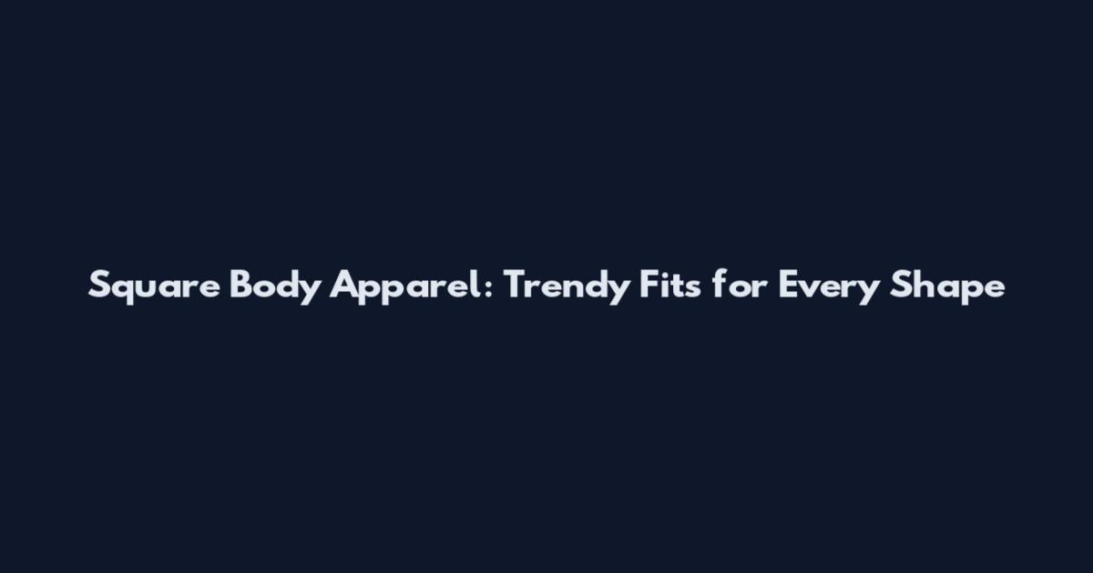 Square Body Apparel: Trendy Fits for Every Shape